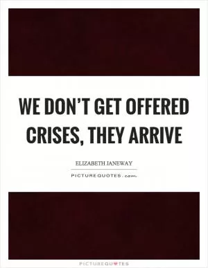 We don’t get offered crises, they arrive Picture Quote #1