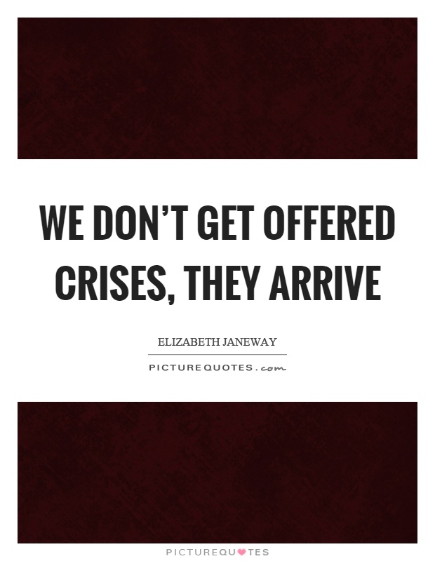 We don't get offered crises, they arrive Picture Quote #1