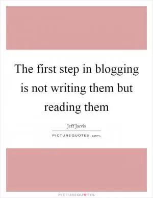 The first step in blogging is not writing them but reading them Picture Quote #1