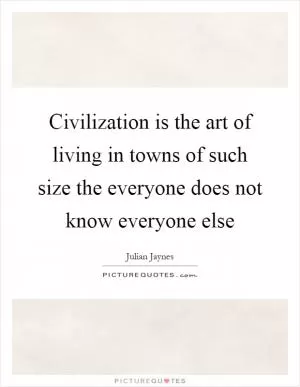 Civilization is the art of living in towns of such size the everyone does not know everyone else Picture Quote #1