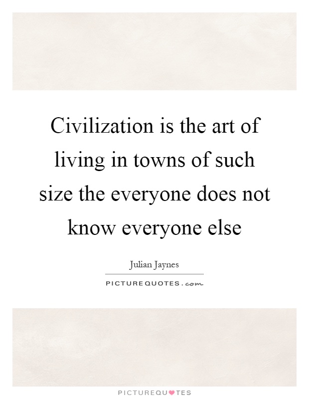 Civilization is the art of living in towns of such size the everyone does not know everyone else Picture Quote #1