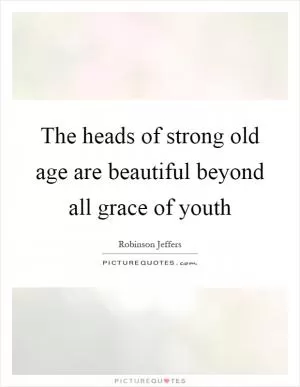 The heads of strong old age are beautiful beyond all grace of youth Picture Quote #1