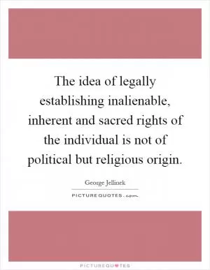 The idea of legally establishing inalienable, inherent and sacred rights of the individual is not of political but religious origin Picture Quote #1