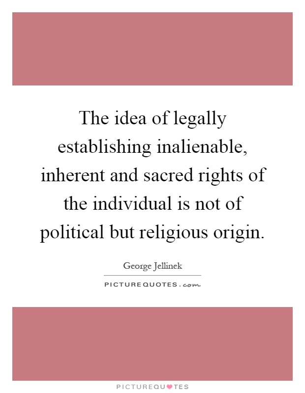 The idea of legally establishing inalienable, inherent and sacred rights of the individual is not of political but religious origin Picture Quote #1