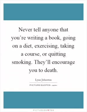 Never tell anyone that you’re writing a book, going on a diet, exercising, taking a course, or quitting smoking. They’ll encourage you to death Picture Quote #1