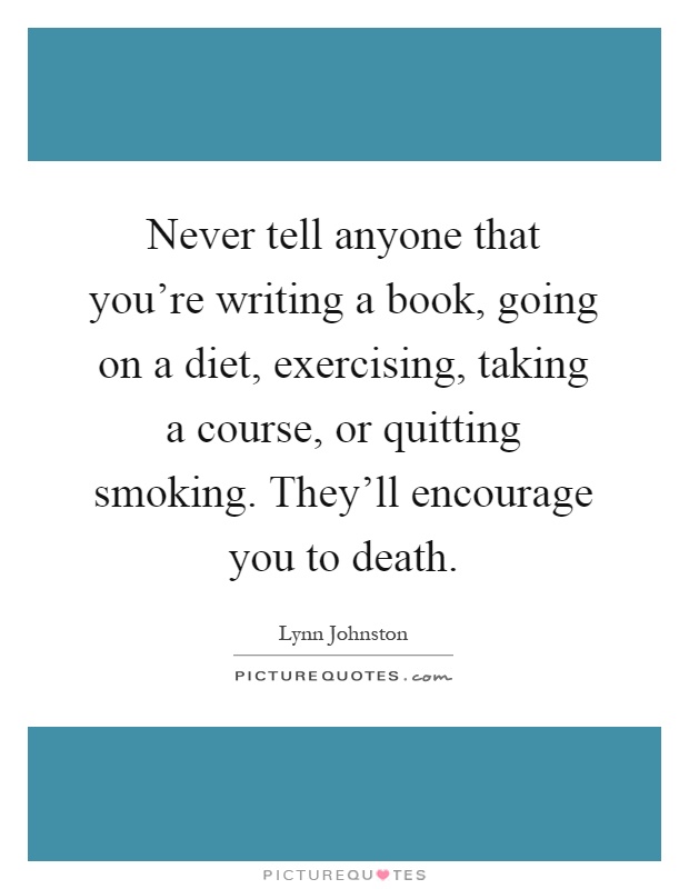 Never tell anyone that you're writing a book, going on a diet, exercising, taking a course, or quitting smoking. They'll encourage you to death Picture Quote #1