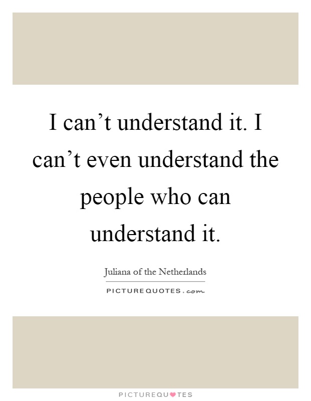 I can't understand it. I can't even understand the people who can understand it Picture Quote #1