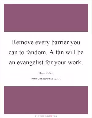 Remove every barrier you can to fandom. A fan will be an evangelist for your work Picture Quote #1