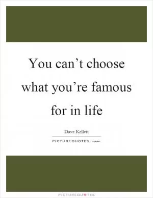 You can’t choose what you’re famous for in life Picture Quote #1