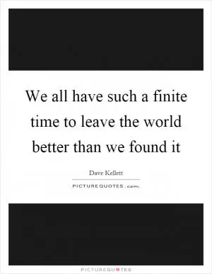 We all have such a finite time to leave the world better than we found it Picture Quote #1