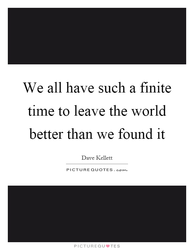 We all have such a finite time to leave the world better than we found it Picture Quote #1