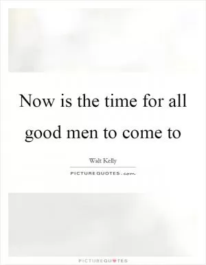 Now is the time for all good men to come to Picture Quote #1