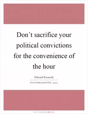 Don’t sacrifice your political convictions for the convenience of the hour Picture Quote #1
