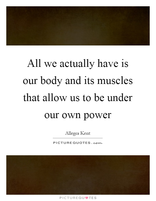 All we actually have is our body and its muscles that allow us to be under our own power Picture Quote #1
