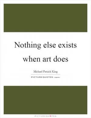 Nothing else exists when art does Picture Quote #1