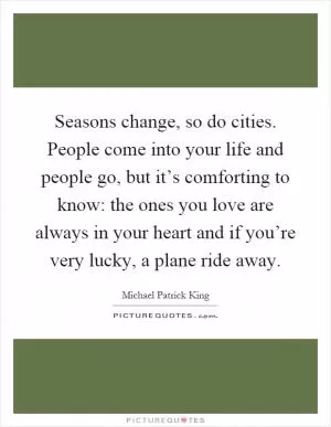 Seasons change, so do cities. People come into your life and people go, but it’s comforting to know: the ones you love are always in your heart and if you’re very lucky, a plane ride away Picture Quote #1
