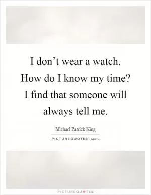 I don’t wear a watch. How do I know my time? I find that someone will always tell me Picture Quote #1