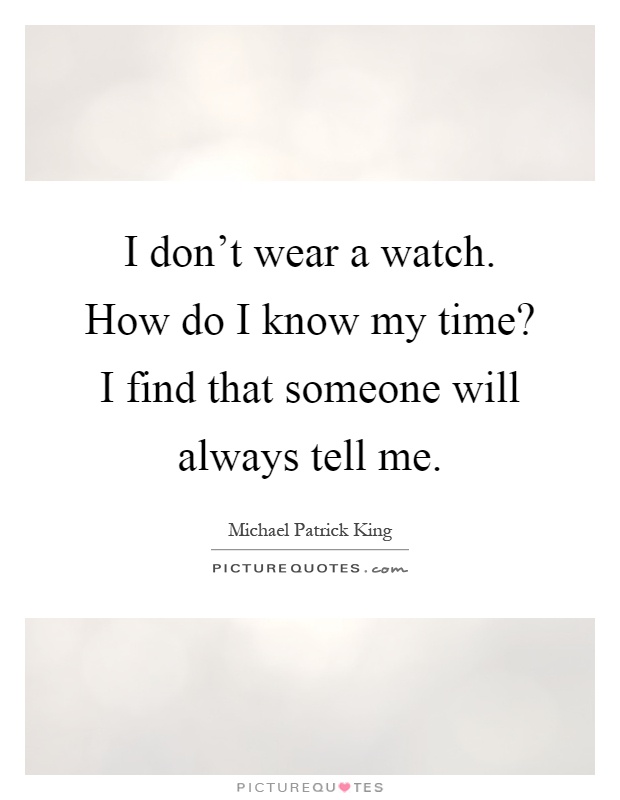 I don't wear a watch. How do I know my time? I find that someone will always tell me Picture Quote #1