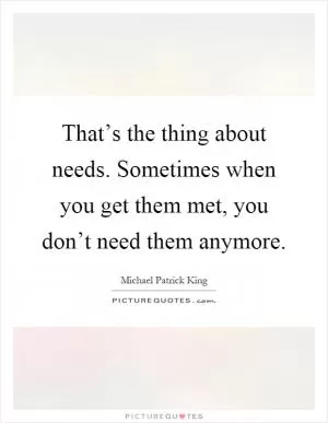 That’s the thing about needs. Sometimes when you get them met, you don’t need them anymore Picture Quote #1