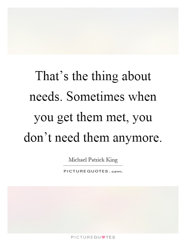 That's the thing about needs. Sometimes when you get them met, you don't need them anymore Picture Quote #1