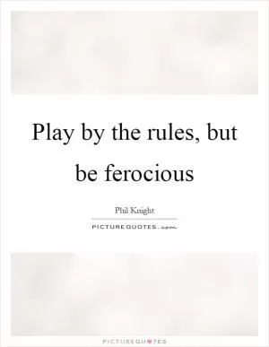 Play by the rules, but be ferocious Picture Quote #1