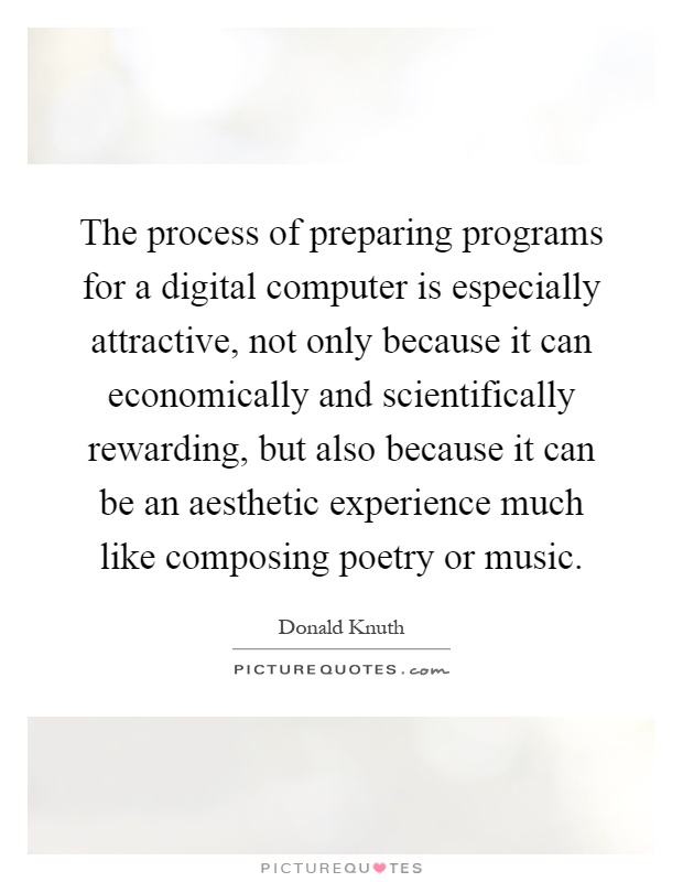 The process of preparing programs for a digital computer is especially attractive, not only because it can economically and scientifically rewarding, but also because it can be an aesthetic experience much like composing poetry or music Picture Quote #1