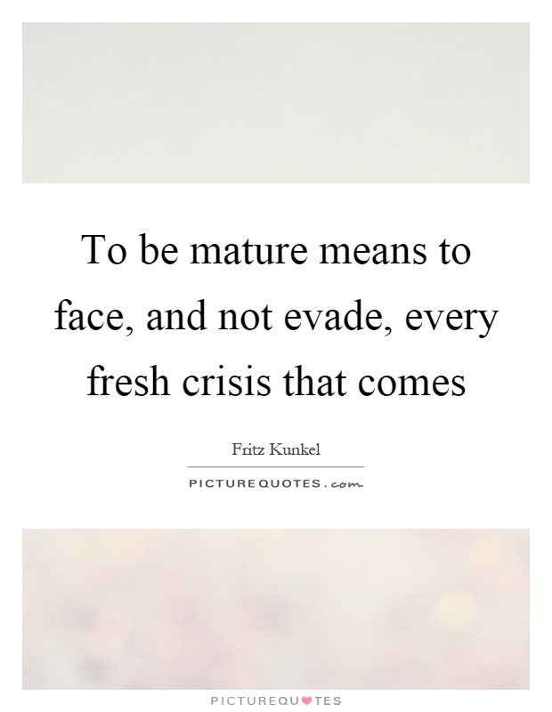 To be mature means to face, and not evade, every fresh crisis that comes Picture Quote #1
