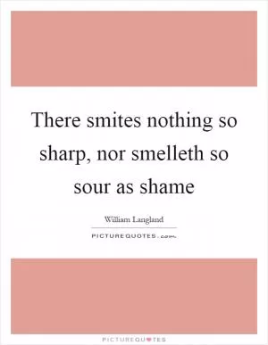 There smites nothing so sharp, nor smelleth so sour as shame Picture Quote #1