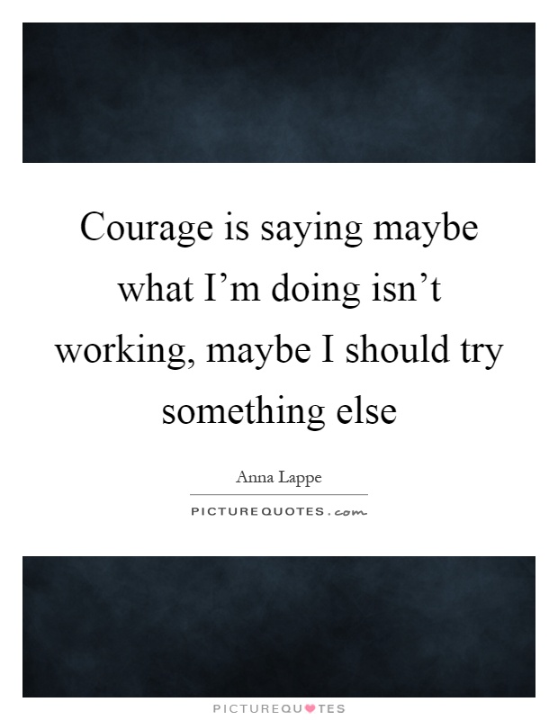 Courage is saying maybe what I'm doing isn't working, maybe I should try something else Picture Quote #1