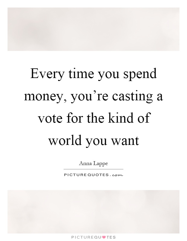 Every time you spend money, you're casting a vote for the kind of world you want Picture Quote #1