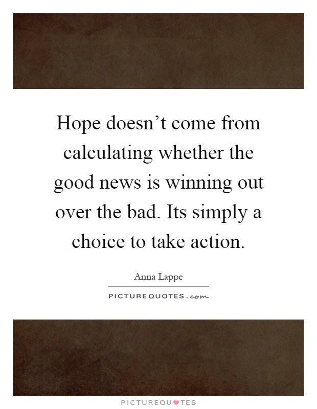 Hope doesn't come from calculating whether the good news is winning out over the bad. Its simply a choice to take action Picture Quote #1