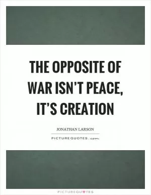The opposite of war isn’t peace, it’s creation Picture Quote #1