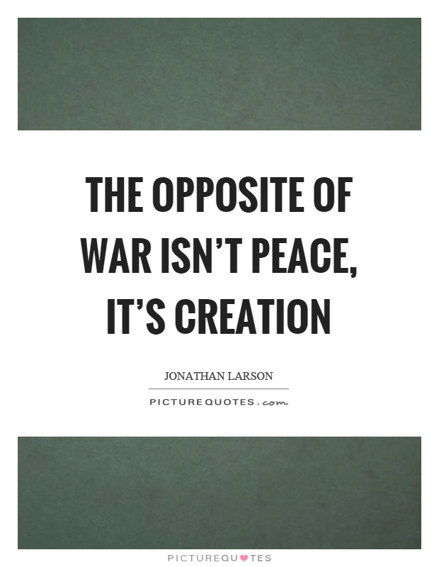 The opposite of war isn't peace, it's creation Picture Quote #1