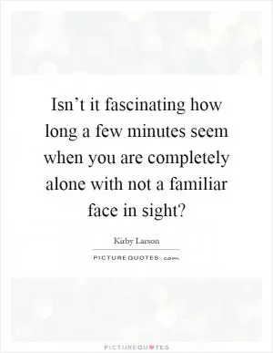 Isn’t it fascinating how long a few minutes seem when you are completely alone with not a familiar face in sight? Picture Quote #1