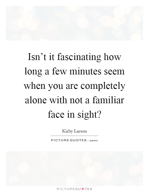 Isn't it fascinating how long a few minutes seem when you are completely alone with not a familiar face in sight? Picture Quote #1
