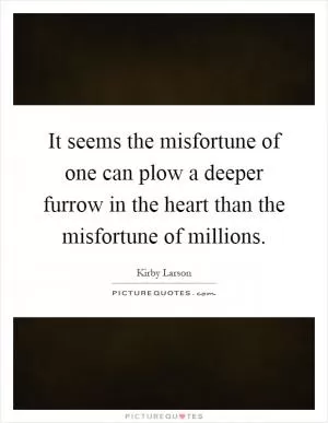 It seems the misfortune of one can plow a deeper furrow in the heart than the misfortune of millions Picture Quote #1