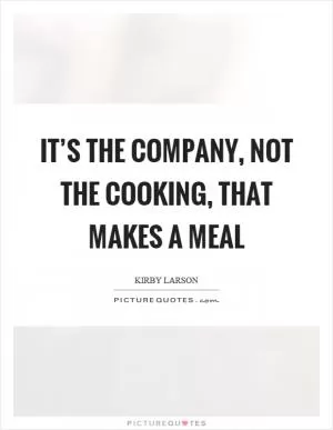 It’s the company, not the cooking, that makes a meal Picture Quote #1