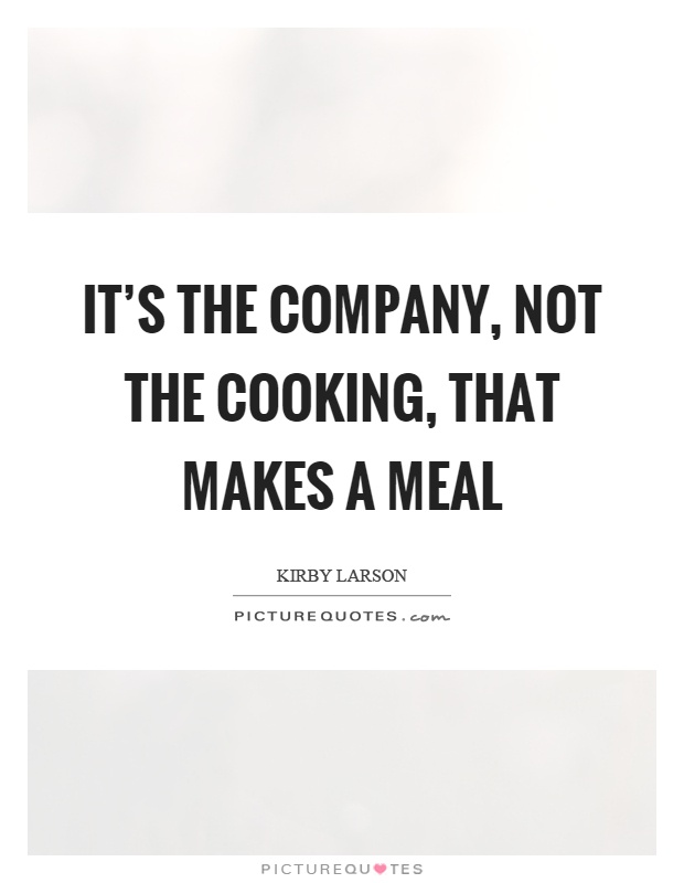 It's the company, not the cooking, that makes a meal Picture Quote #1
