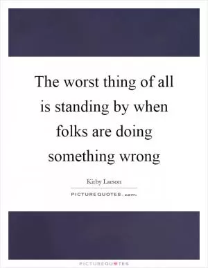 The worst thing of all is standing by when folks are doing something wrong Picture Quote #1