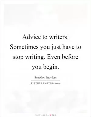 Advice to writers: Sometimes you just have to stop writing. Even before you begin Picture Quote #1
