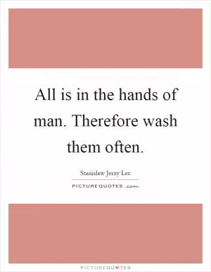 All is in the hands of man. Therefore wash them often Picture Quote #1