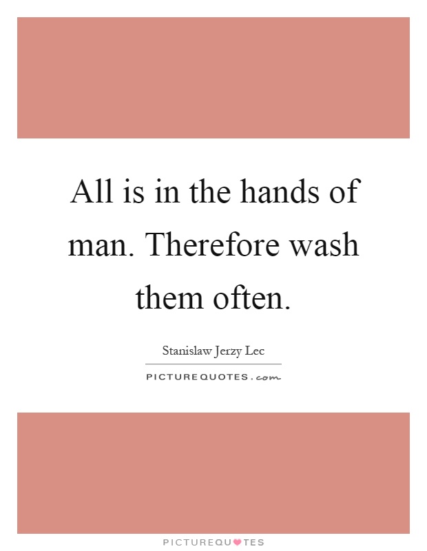 All is in the hands of man. Therefore wash them often Picture Quote #1