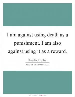 I am against using death as a punishment. I am also against using it as a reward Picture Quote #1