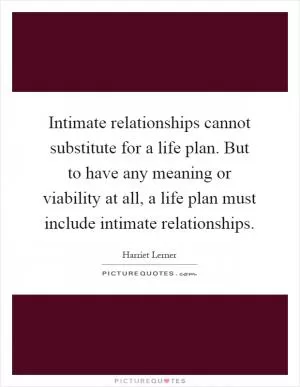 Intimate relationships cannot substitute for a life plan. But to have any meaning or viability at all, a life plan must include intimate relationships Picture Quote #1