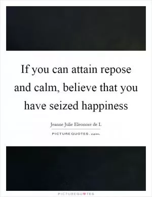 If you can attain repose and calm, believe that you have seized happiness Picture Quote #1