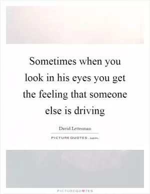 Sometimes when you look in his eyes you get the feeling that someone else is driving Picture Quote #1