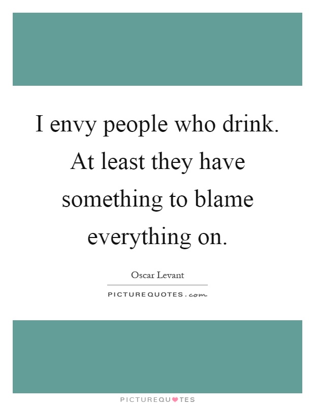 I envy people who drink. At least they have something to blame everything on Picture Quote #1