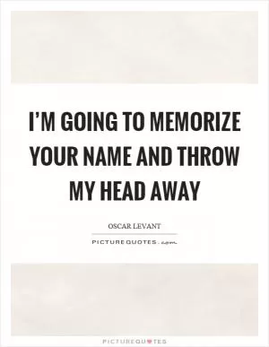 I’m going to memorize your name and throw my head away Picture Quote #1