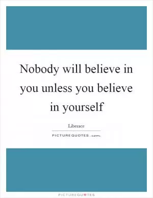 Nobody will believe in you unless you believe in yourself Picture Quote #1