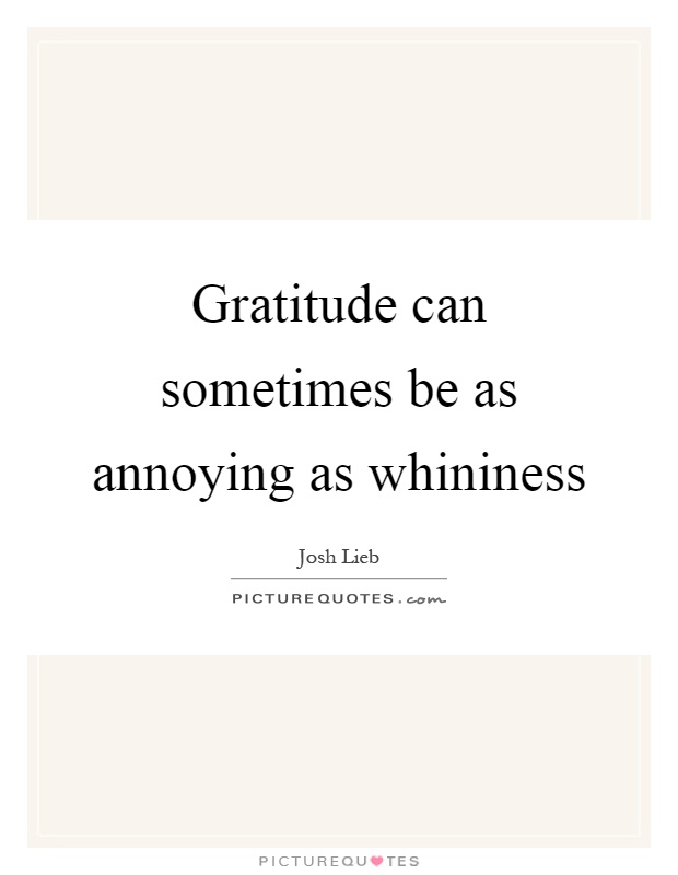 Gratitude can sometimes be as annoying as whininess Picture Quote #1